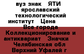 1.1) вуз знак : ЯТИ - ярославский технологический институт › Цена ­ 389 - Все города Коллекционирование и антиквариат » Значки   . Челябинская обл.,Верхний Уфалей г.